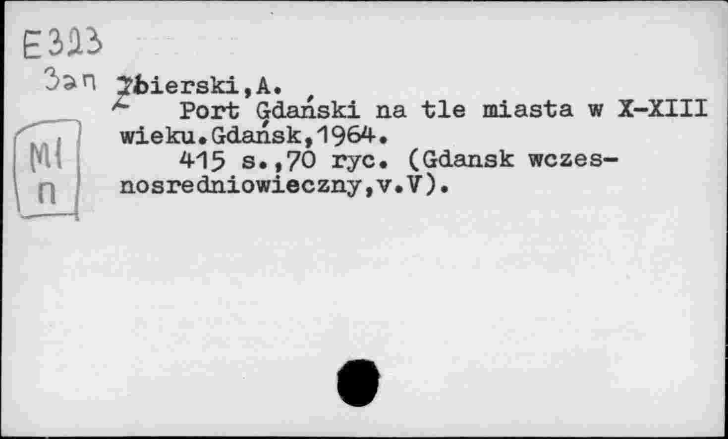 ﻿
jan 2bierski,A.
A Port Gdansk! na tie miasta w X-XIII wieku.Gdansk,1964.
415 s.,70 ryc. (Gdansk wczes-
nosredniowieczny,v.V).